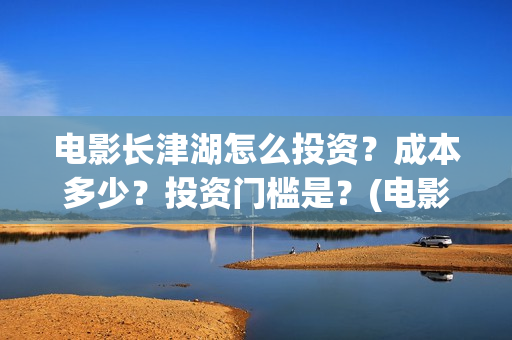 电影长津湖怎么投资？成本多少？投资门槛是？(电影长津湖咋样)