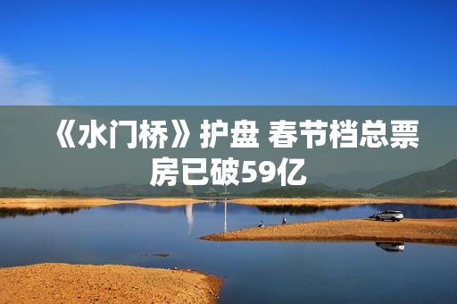 《水门桥》护盘 春节档总票房已破59亿