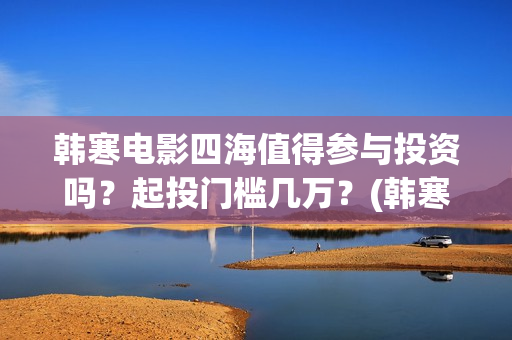 韩寒电影四海值得参与投资吗?起投门槛几万?(韩寒四海上映时间) 韩寒电影四海值得参与投资吗?起投门槛几万?(韩寒四海上映时间)