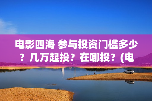 电影四海 参与投资门槛多少？几万起投？在哪投？(电影四海主演)