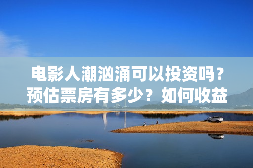 电影人潮汹涌可以投资吗？预估票房有多少？如何收益？(电影人潮汹涌可以在哪看)