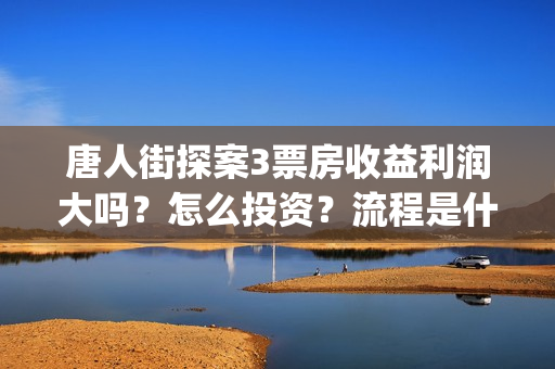 唐人街探案3票房收益利润大吗?怎么投资?流程是什么?(《唐人街探案》三票价) 唐人街探案3票房收益利润大吗?怎么投资?流程是什么?(《唐人街探案》三票价)