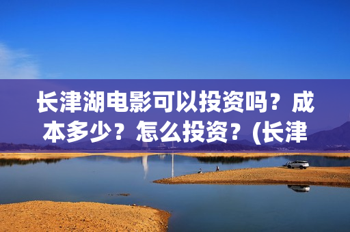 长津湖电影可以投资吗?成本多少?怎么投资?(长津湖电影电视能看吗) 长津湖电影可以投资吗?成本多少?怎么投资?(长津湖电影电视能看吗)
