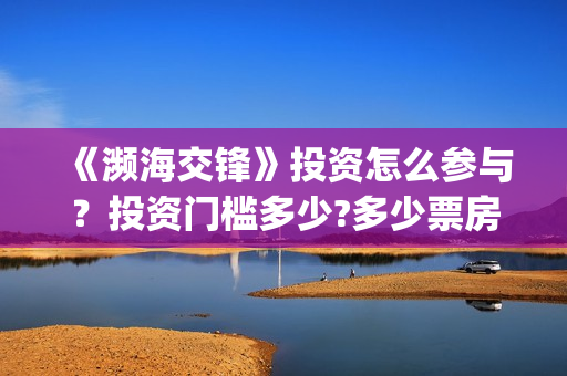 《濒海交锋》投资怎么参与?投资门槛多少?多少票房回本? (濒海交锋是哪家公司出品) 《濒海交锋》投资怎么参与?投资门槛多少?多少票房回本? (濒海交锋是哪家公司出品)