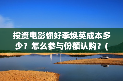 投资电影你好李焕英成本多少？怎么参与份额认购？(你好,李)