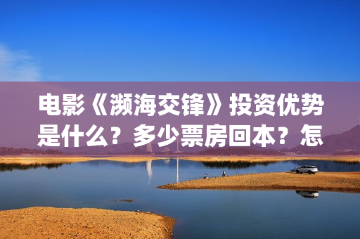 电影《濒海交锋》投资优势是什么？多少票房回本？怎么投资？(濒海交锋电影视频)