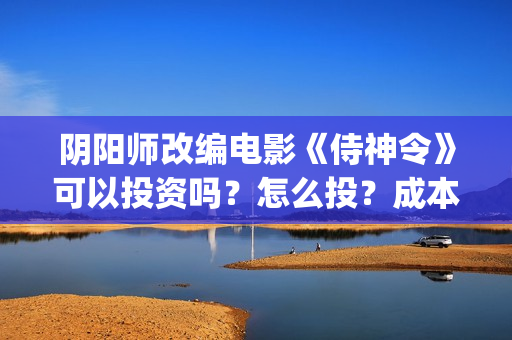 阴阳师改编电影《侍神令》可以投资吗?怎么投?成本门槛多少可投?(阴阳师改编电影在线观看) 阴阳师改编电影《侍神令》可以投资吗?怎么投?成本门槛多少可投?(阴阳师改编电影在线观看)