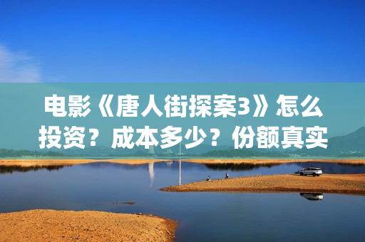 电影《唐人街探案3》怎么投资？成本多少？份额真实吗？(电影唐人街探案1免费观看完整版在线观看)