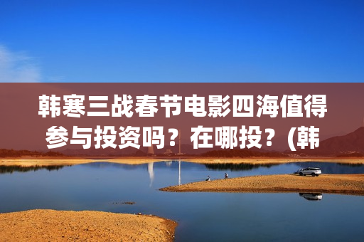 韩寒三战春节电影四海值得参与投资吗？在哪投？(韩寒的三论)