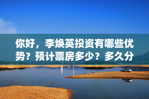 你好，李焕英投资有哪些优势？预计票房多少？多久分红？(你好李焕英投资方)