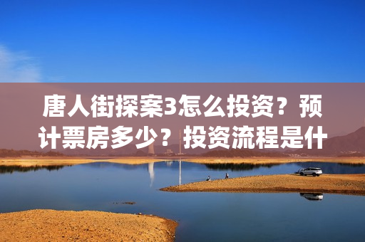 唐人街探案3怎么投资？预计票房多少？投资流程是什么？(唐人街探案怎么一部不如一部)