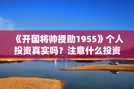 《开国将帅授勋1955》个人投资真实吗?注意什么投资骗局?怎么投资?(晓说第40期开国将帅授衔秘闻) 《开国将帅授勋1955》个人投资真实吗?注意什么投资骗局?怎么投资?(晓说第40期开国将帅授衔秘闻)