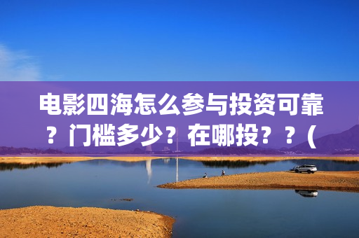 电影四海怎么参与投资可靠？门槛多少？在哪投？？(电影四海怎么投资)