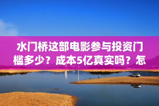 水门桥这部电影参与投资门槛多少？成本5亿真实吗？怎么投？》(水门桥电影有吗)
