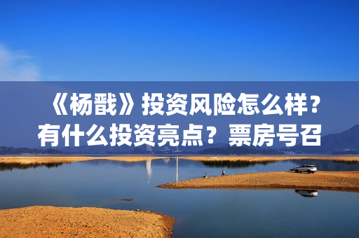 《杨戬》投资风险怎么样？有什么投资亮点？票房号召力怎么样？(电影杨戬怎样)