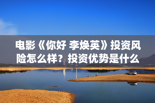 电影《你好 李焕英》投资风险怎么样？投资优势是什么？值得个人投资吗？(电影《你好李焕英》免费观看完整版)