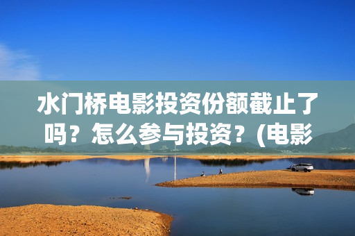 水门桥电影投资份额截止了吗？怎么参与投资？(电影水门桥的联合出品方)