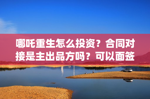 哪吒重生怎么投资？合同对接是主出品方吗？可以面签吗？(哪吒重生怎么买票)