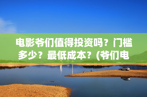 电影爷们值得投资吗？门槛多少？最低成本？(爷们电影投资)