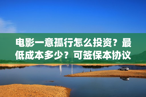 电影一意孤行怎么投资？最低成本多少？可签保本协议？(电影一意孤行开机)