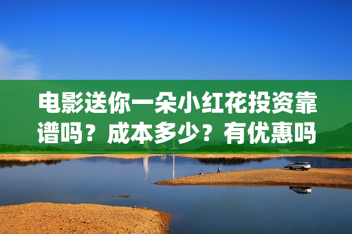 电影送你一朵小红花投资靠谱吗?成本多少?有优惠吗(电影送你一朵小红花演员表) 电影送你一朵小红花投资靠谱吗?成本多少?有优惠吗(电影送你一朵小红花演员表)
