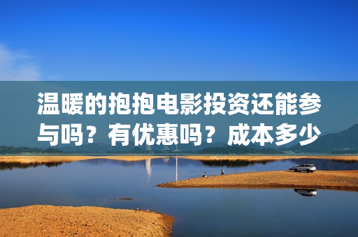 温暖的抱抱电影投资还能参与吗？有优惠吗？成本多少？(温暖的抱抱电影完整版免费观看)
