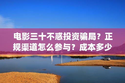 电影三十不惑投资骗局？正规渠道怎么参与？成本多少？(三十不惑剧情介绍)