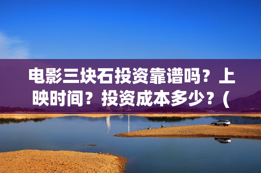 电影三块石投资靠谱吗？上映时间？投资成本多少？(三块石电影是真实的吗)