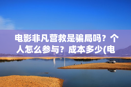  电影非凡营救是骗局吗？个人怎么参与？成本多少(电影非凡营救二)