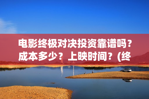 电影终极对决投资靠谱吗？成本多少？上映时间？(终极对决 电影)