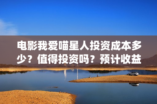 电影我爱喵星人投资成本多少？值得投资吗？预计收益(电影《我爱喵星人》)