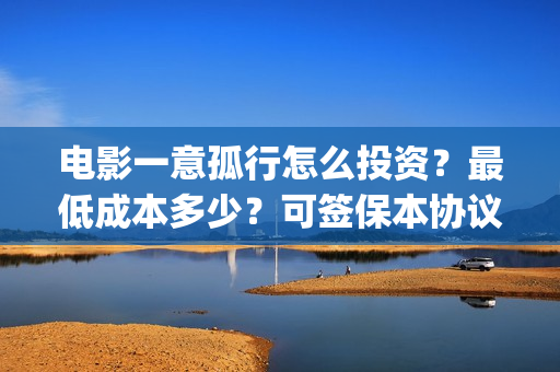 电影一意孤行怎么投资?最低成本多少?可签保本协议?(电影一意孤行怎么迟迟不上映) 电影一意孤行怎么投资?最低成本多少?可签保本协议?(电影一意孤行怎么迟迟不上映)