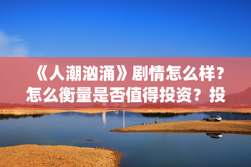 《人潮汹涌》剧情怎么样？怎么衡量是否值得投资？投资门槛多少？(人潮汹涌,预告片)