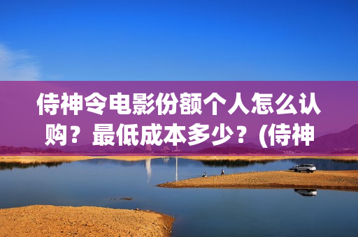 侍神令电影份额个人怎么认购？最低成本多少？(侍神令电影情节)