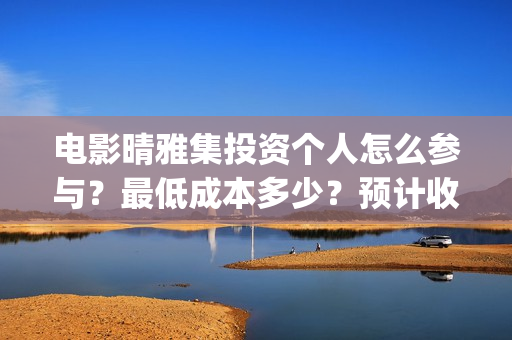 电影晴雅集投资个人怎么参与？最低成本多少？预计收益(晴雅集票房破2亿)