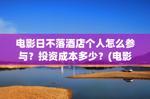 电影日不落酒店个人怎么参与?投资成本多少?(电影 日不落酒店) 电影日不落酒店个人怎么参与?投资成本多少?(电影 日不落酒店)