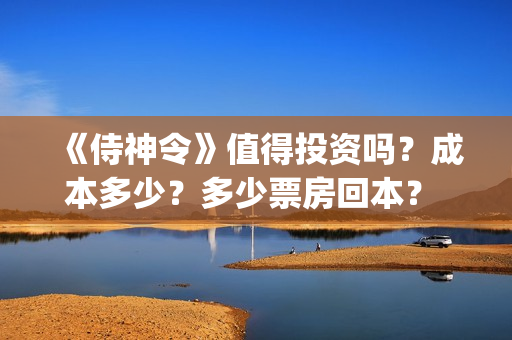 《侍神令》值得投资吗？成本多少？多少票房回本？ (侍神令好吗)