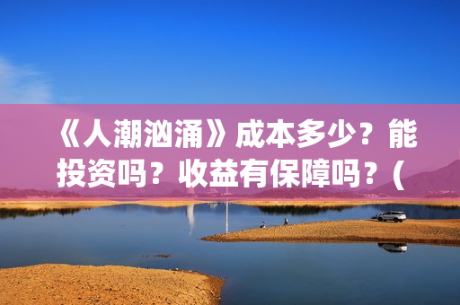 《人潮汹涌》成本多少？能投资吗？收益有保障吗？(人潮汹涌 nsr)