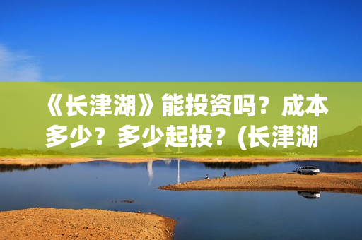 《长津湖》能投资吗？成本多少？多少起投？(长津湖是否删减)