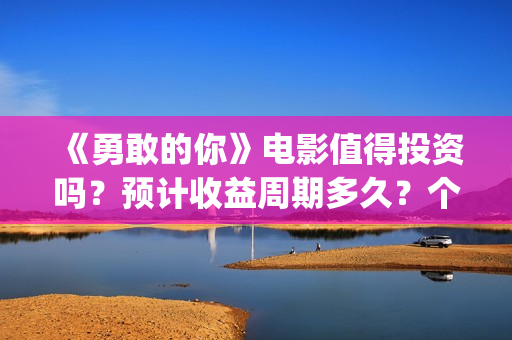 《勇敢的你》电影值得投资吗？预计收益周期多久？个人怎么参与投资？(勇敢的你在线观看)