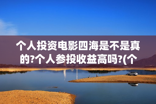 个人投资电影四海是不是真的?个人参投收益高吗?(个人投资电影收益怎么算)