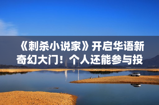 《刺杀小说家》开启华语新奇幻大门！个人还能参与投资吗？ (刺杀小说家小说原著)