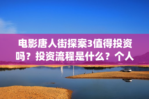 电影唐人街探案3值得投资吗?投资流程是什么?个人多少起投?(电影唐人街探案3) 电影唐人街探案3值得投资吗?投资流程是什么?个人多少起投?(电影唐人街探案3)