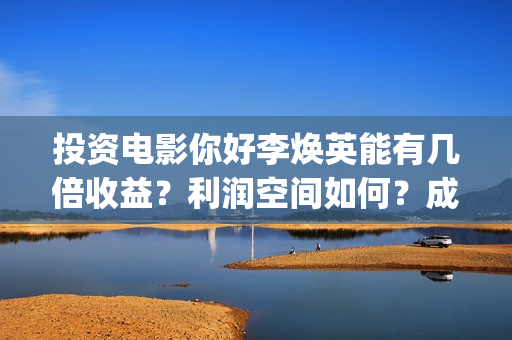 投资电影你好李焕英能有几倍收益？利润空间如何？成本多少?(你好李huanying)