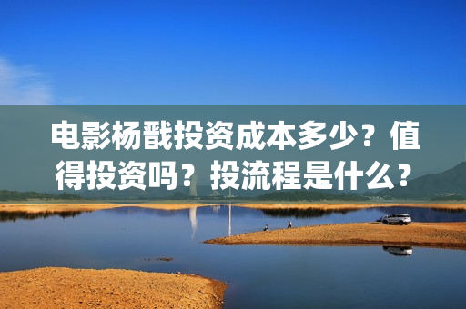 电影杨戬投资成本多少？值得投资吗？投流程是什么？(电影杨戬投资门槛)