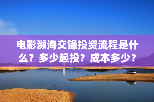 电影濒海交锋投资流程是什么？多少起投？成本多少？(电影濒海交锋可以投资吗?)