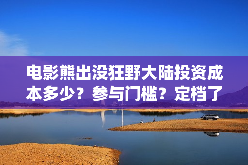 电影熊出没狂野大陆投资成本多少？参与门槛？定档了吗(电影熊出没狂野大陆免费观看)