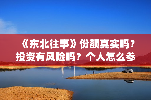 《东北往事》份额真实吗?投资有风险吗?个人怎么参与投资?(东北往事片段) 《东北往事》份额真实吗?投资有风险吗?个人怎么参与投资?(东北往事片段)