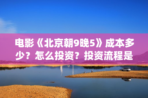 电影《北京朝9晚5》成本多少？怎么投资？投资流程是什么？(北京朝9晚5票房)