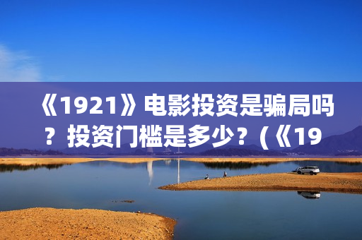 《1921》电影投资是骗局吗？投资门槛是多少？(《1921》电影投资)